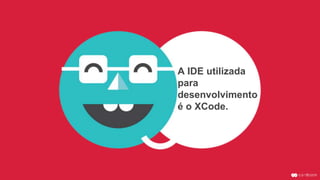 A IDE utilizada
para
desenvolvimento
é o XCode.
 