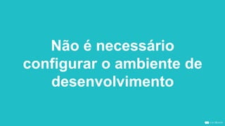Não é necessário
configurar o ambiente de
desenvolvimento
 