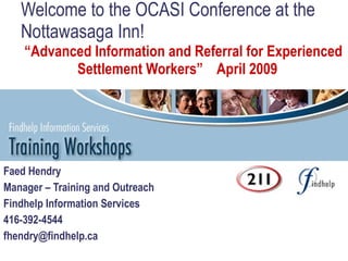 Welcome to the OCASI Conference at the
   Nottawasaga Inn!
    “Advanced Information and Referral for Experienced
           Settlement Workers” April 2009




Faed Hendry
Manager – Training and Outreach
Findhelp Information Services
416-392-4544
fhendry@findhelp.ca
 