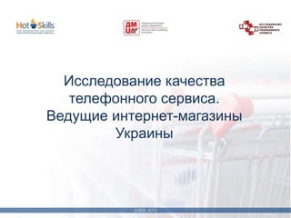 Исследование качества 
телефонного сервиса. 
Ведущие интернет-магазины 
Украины 
 