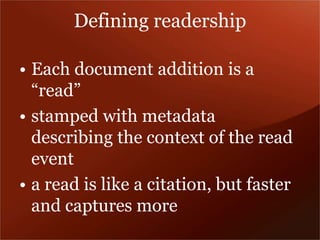 Defining readership 
• Each document addition is a 
“read” 
• stamped with metadata 
describing the context of the read 
event 
• a read is like a citation, but faster 
and captures more 
 