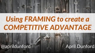 Using FRAMING to create a
COMPETITIVE ADVANTAGE
@aprildunford April Dunford
 