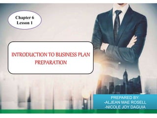 INTRODUCTION TO BUSINESS PLAN
PREPARATION
Chapter 6
Lesson 1
PREPARED BY:
-ALJEAN MAE ROSELL
-NICOLE JOY DAGUIA
 