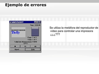Ejemplo de errores




                     Se utiliza la metáfora del reproductor de
                     vídeo para controlar una impresora
                     ¿¿¿???
 