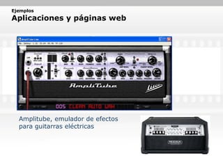 Ejemplos
Aplicaciones y páginas web




  Amplitube, emulador de efectos
  para guitarras eléctricas
 