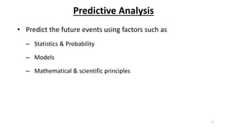Predictive Analysis
• Predict the future events using factors such as
– Statistics & Probability
– Models
– Mathematical & scientific principles
11
 