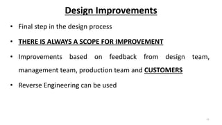 Design Improvements
• Final step in the design process
• THERE IS ALWAYS A SCOPE FOR IMPROVEMENT
• Improvements based on feedback from design team,
management team, production team and CUSTOMERS
• Reverse Engineering can be used
21
 