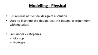 Modelling - Physical
• 3-D replicas of the final design of a solution
• Used to illustrate the design, test the design, or experiment
with materials
• Falls under 2 categories
– Mock-up
– Prototype
7
 