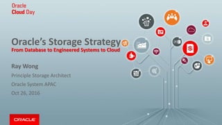 Oracle’s Storage Strategy
From Database to Engineered Systems to Cloud
Ray Wong
Principle Storage Architect
Oracle System APAC
Oct 26, 2016
 
