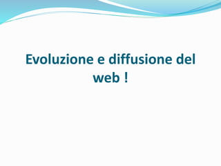 Evoluzione e diffusione del
web !
 