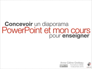Concevoir un diaporama
PowerPoint et mon cours
               pour enseigner



                   Anne-Céline Grolleau
                           Formations CRGE
                           9 décembre 2010
 