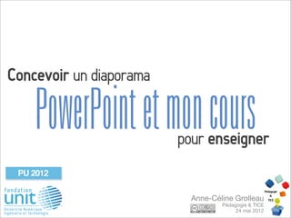 Concevoir un diaporama

    PowerPoint et mon cours
                         pour enseigner

                           Anne-Céline Grolleau
                                   Pédagogie & TICE
                                        24 mai 2012
 