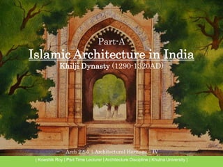 Arch 2205 | Architectural Heritage – IV
| Kowshik Roy | Part Time Lecturer | Architecture Discipline | Khulna University |
Part-A
Islamic Architecture in India
Khilji Dynasty (1290-1320AD)
 