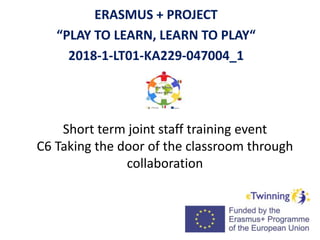 Short term joint staff training event
C6 Taking the door of the classroom through
collaboration
ERASMUS + PROJECT
“PLAY TO LEARN, LEARN TO PLAY“
2018-1-LT01-KA229-047004_1
 