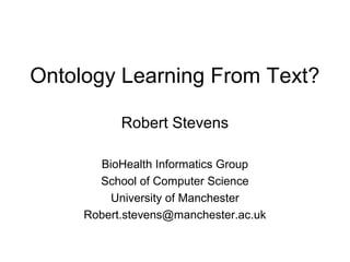 Ontology Learning From Text?
Robert Stevens
BioHealth Informatics Group
School of Computer Science
University of Manchester
Robert.stevens@manchester.ac.uk
 
