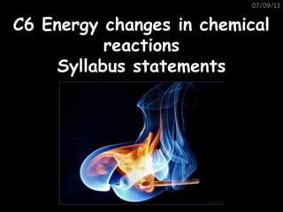 07/09/13
C6 Energy changes in chemicalC6 Energy changes in chemical
reactionsreactions
Syllabus statementsSyllabus statements
 