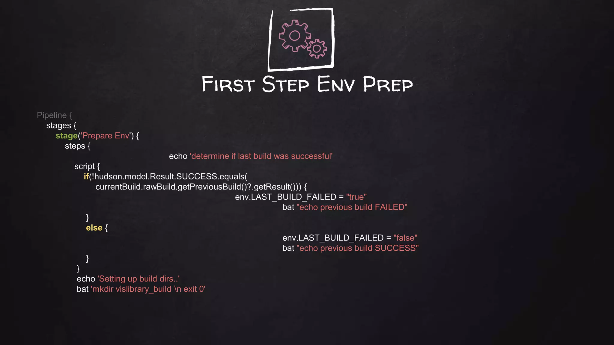 First Step Env Prep
Pipeline {
stages {
stage('Prepare Env') {
steps {
echo 'determine if last build was successful'
script {
if(!hudson.model.Result.SUCCESS.equals(
currentBuild.rawBuild.getPreviousBuild()?.getResult())) {
env.LAST_BUILD_FAILED = "true"
bat "echo previous build FAILED"
}
else {
env.LAST_BUILD_FAILED = "false"
bat "echo previous build SUCCESS"
}
}
echo 'Setting up build dirs..'
bat 'mkdir vislibrary_build n exit 0'
 