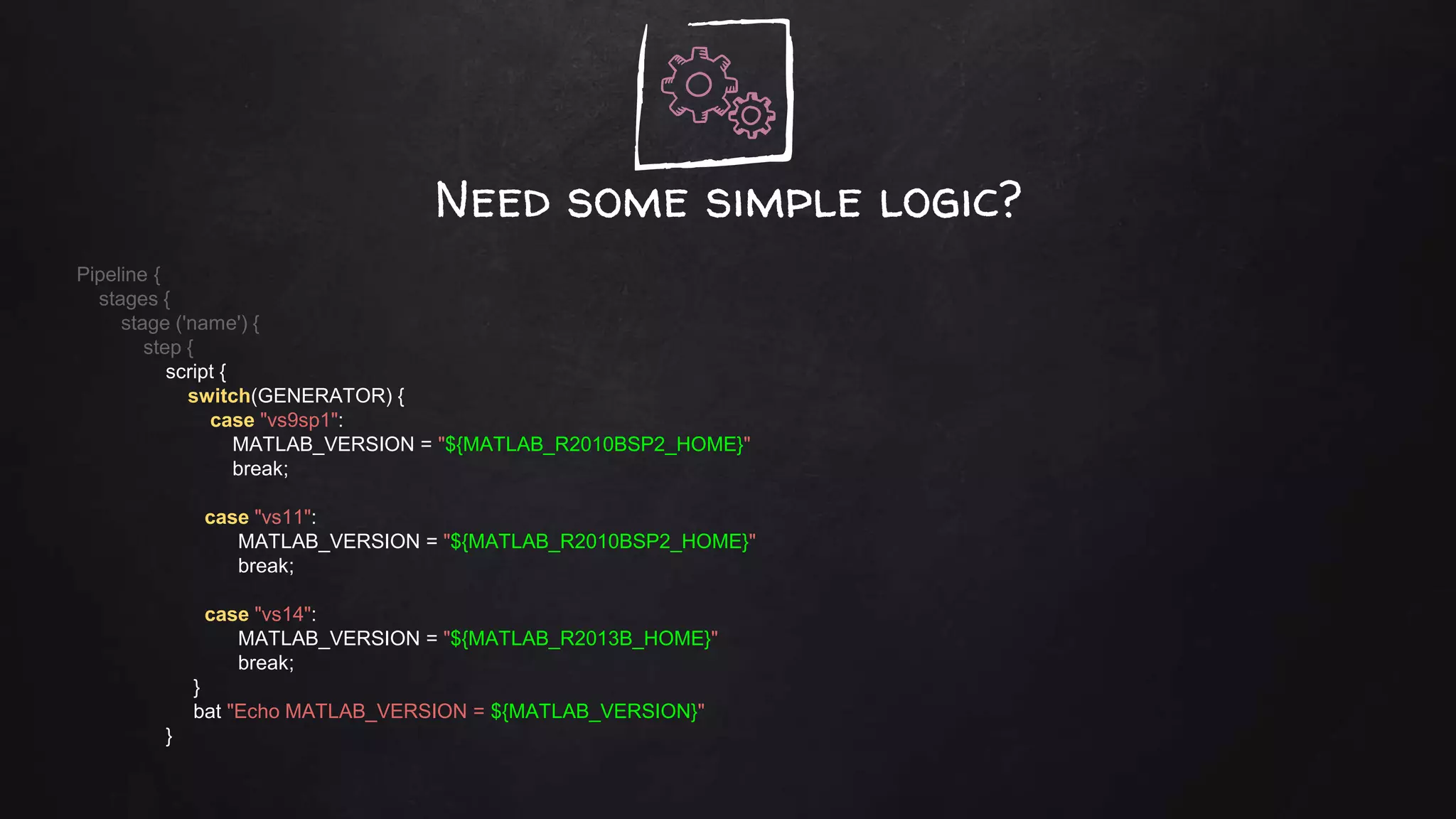Need some simple logic?
Pipeline {
stages {
stage ('name') {
step {
script {
switch(GENERATOR) {
case "vs9sp1":
MATLAB_VERSION = "${MATLAB_R2010BSP2_HOME}"
break;
case "vs11":
MATLAB_VERSION = "${MATLAB_R2010BSP2_HOME}"
break;
case "vs14":
MATLAB_VERSION = "${MATLAB_R2013B_HOME}"
break;
}
bat "Echo MATLAB_VERSION = ${MATLAB_VERSION}"
}
 