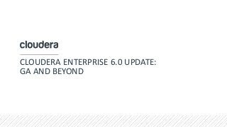 CLOUDERA ENTERPRISE 6.0 UPDATE:
GA AND BEYOND
 