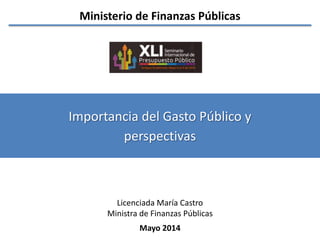 Importancia del Gasto Público y
perspectivas
Mayo 2014
Ministerio de Finanzas Públicas
Licenciada María Castro
Ministra de Finanzas Públicas
 