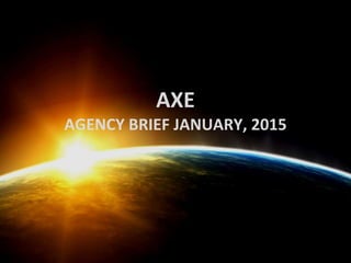 AXE
AGENCY BRIEF JANUARY, 2015
 