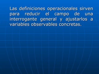 Las definiciones operacionales sirven
para reducir el campo de una
interrogante general y ajustarlos a
variables observables concretas.
 