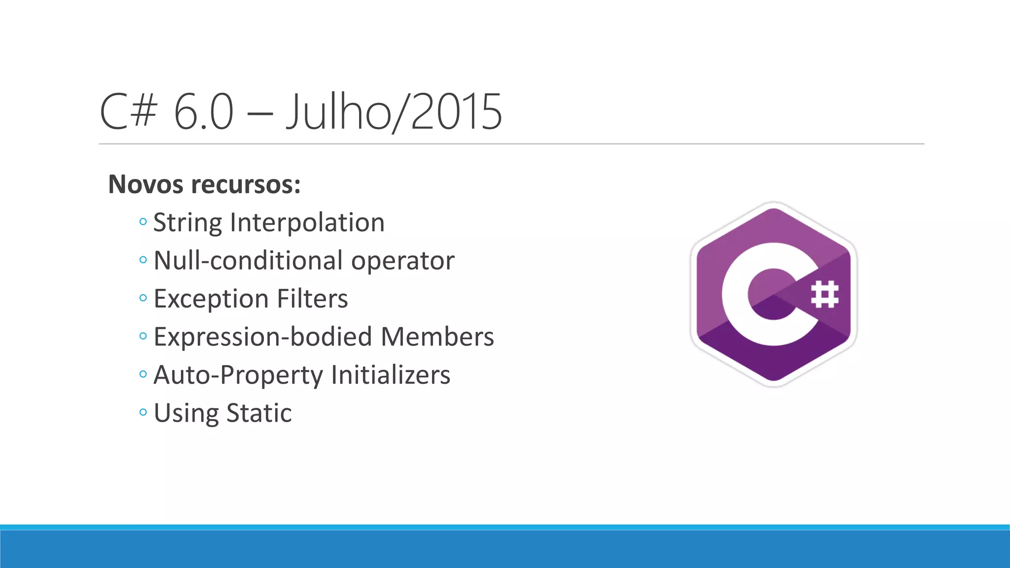 C# 6.0 – Julho/2015 Novos recursos: ◦ String Interpolation ◦ Null-conditional operator ◦ Exception Filters ◦ Expression-bodied Members ◦ Auto-Property Initializers ◦ Using Static 
