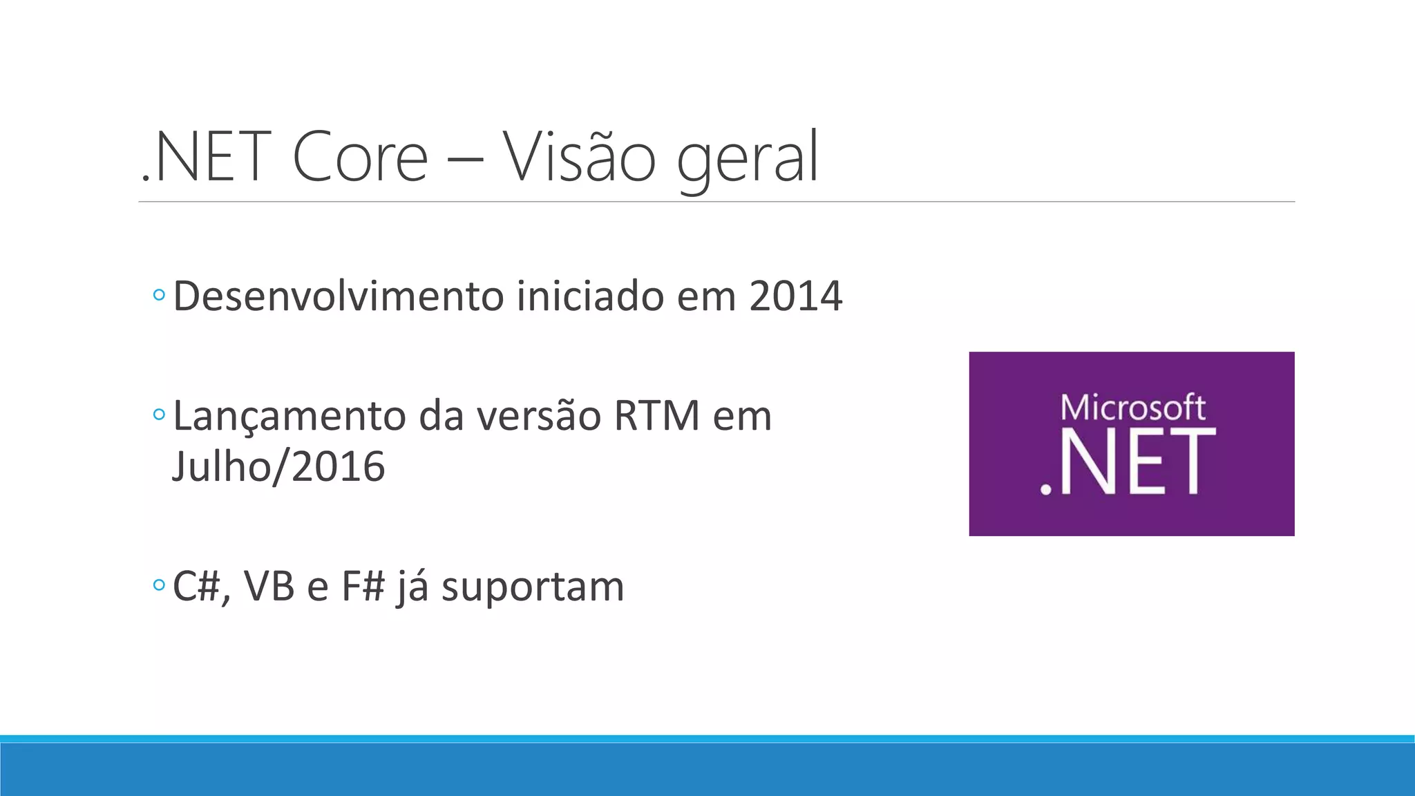 .NET Core – Visão geral ◦Desenvolvimento iniciado em 2014 ◦Lançamento da versão RTM em Julho/2016 ◦C#, VB e F# já suportam 