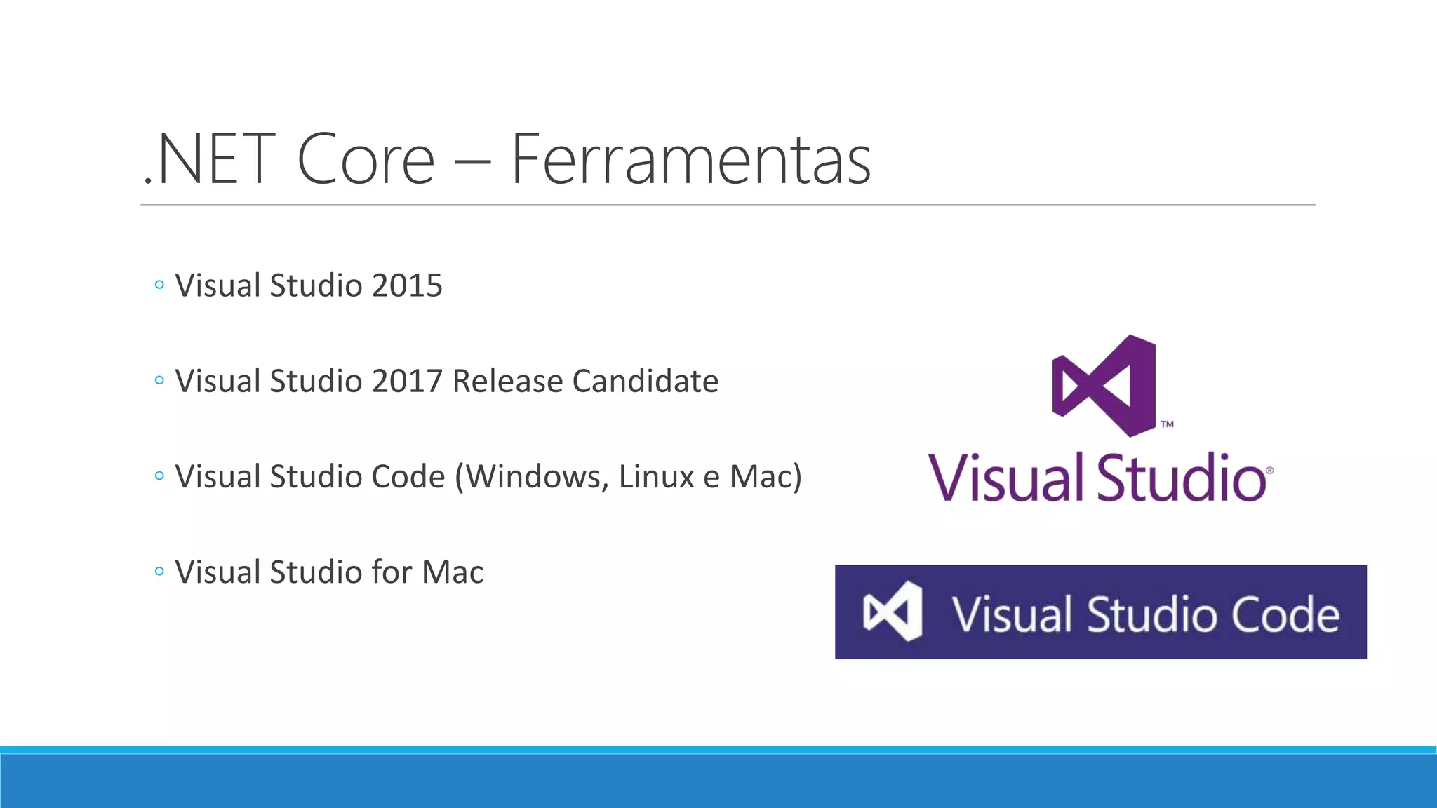 .NET Core – Ferramentas ◦ Visual Studio 2015 ◦ Visual Studio 2017 Release Candidate ◦ Visual Studio Code (Windows, Linux e Mac) ◦ Visual Studio for Mac 