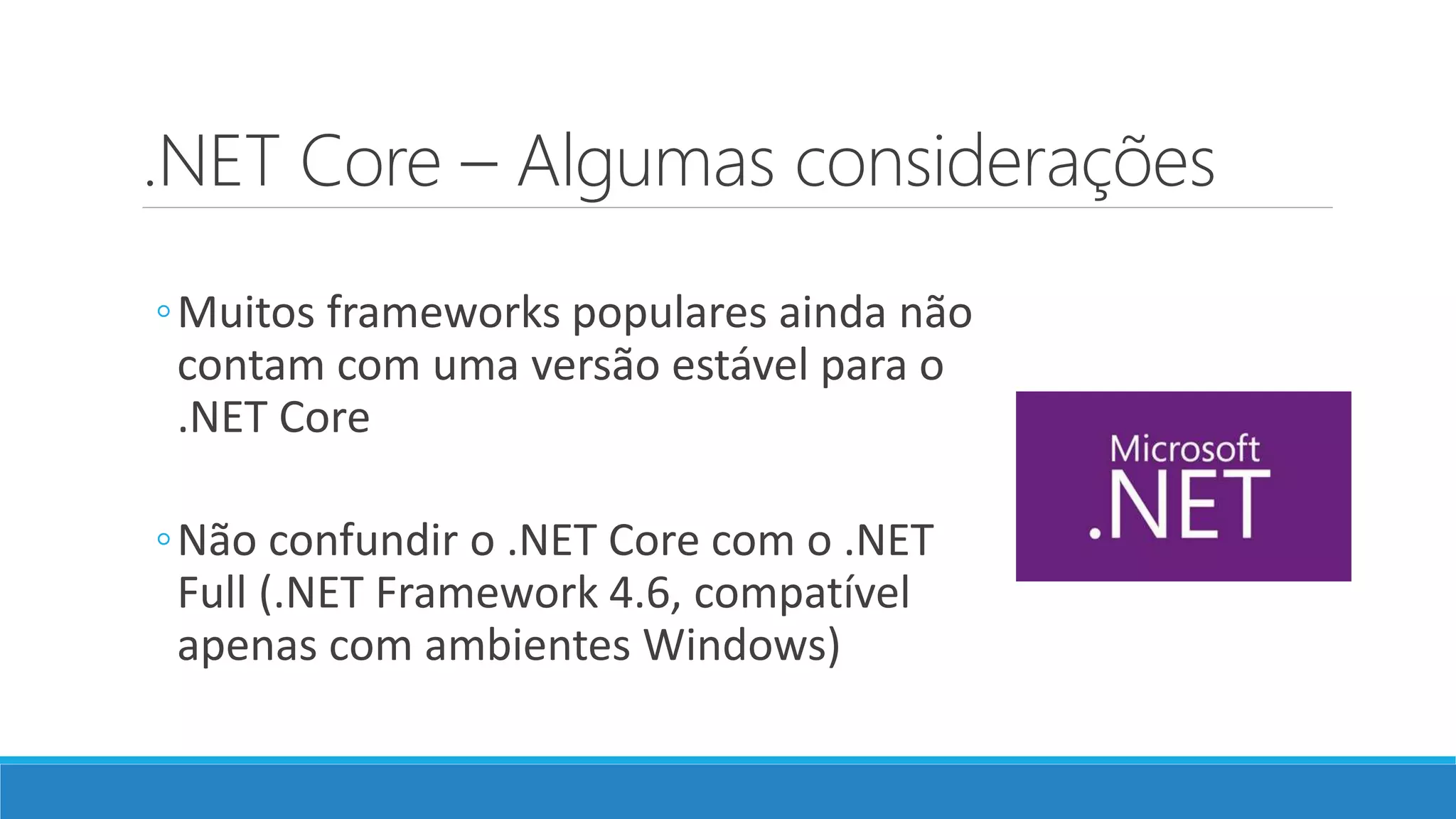 .NET Core – Algumas considerações ◦Muitos frameworks populares ainda não contam com uma versão estável para o .NET Core ◦Não confundir o .NET Core com o .NET Full (.NET Framework 4.6, compatível apenas com ambientes Windows) 