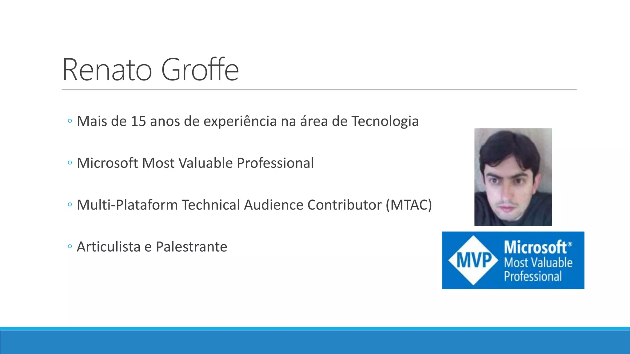 Renato Groffe ◦ Mais de 15 anos de experiência na área de Tecnologia ◦ Microsoft Most Valuable Professional ◦ Multi-Plataform Technical Audience Contributor (MTAC) ◦ Articulista e Palestrante 