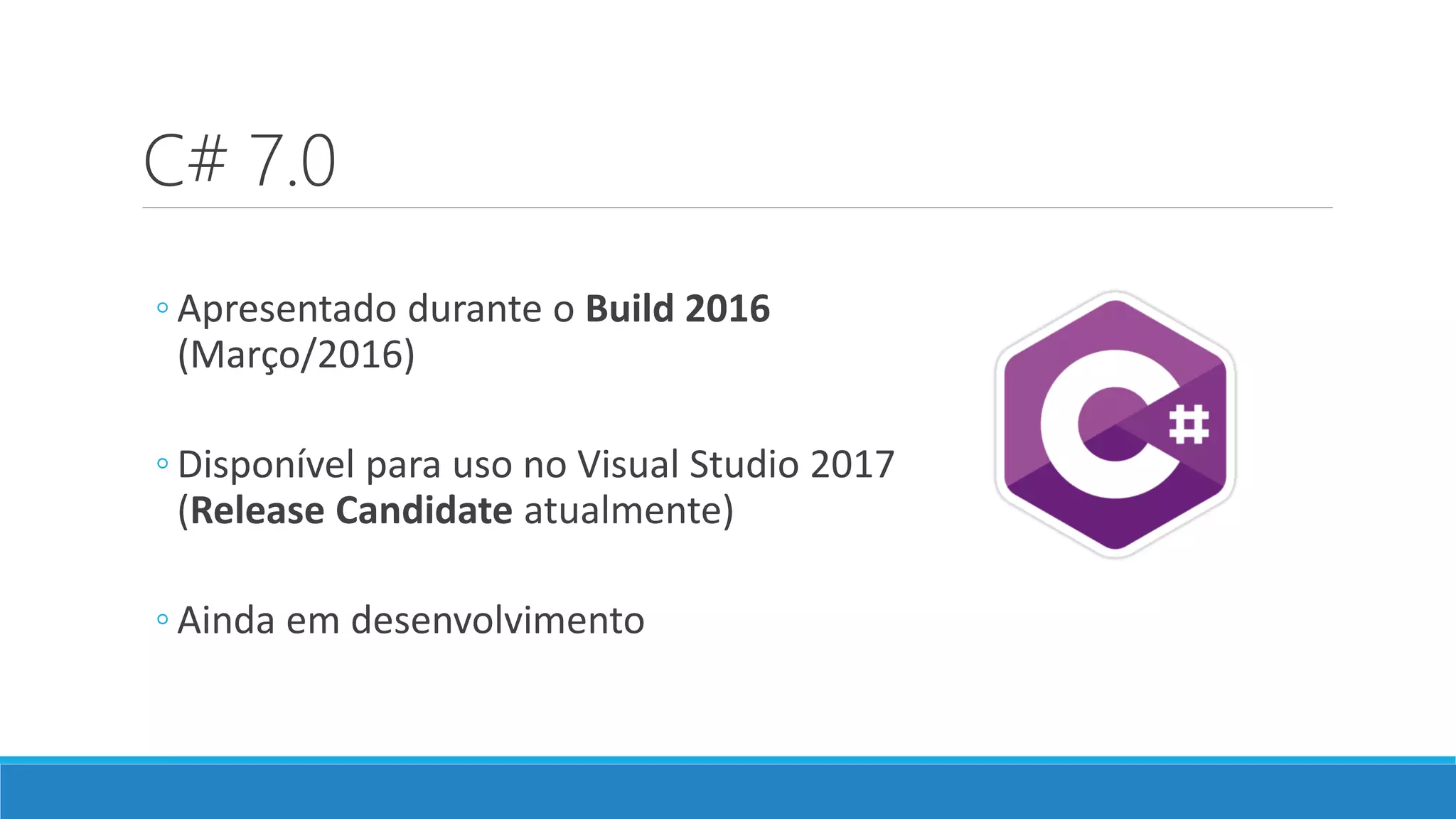 C# 7.0 ◦ Apresentado durante o Build 2016 (Março/2016) ◦ Disponível para uso no Visual Studio 2017 (Release Candidate atualmente) ◦ Ainda em desenvolvimento 