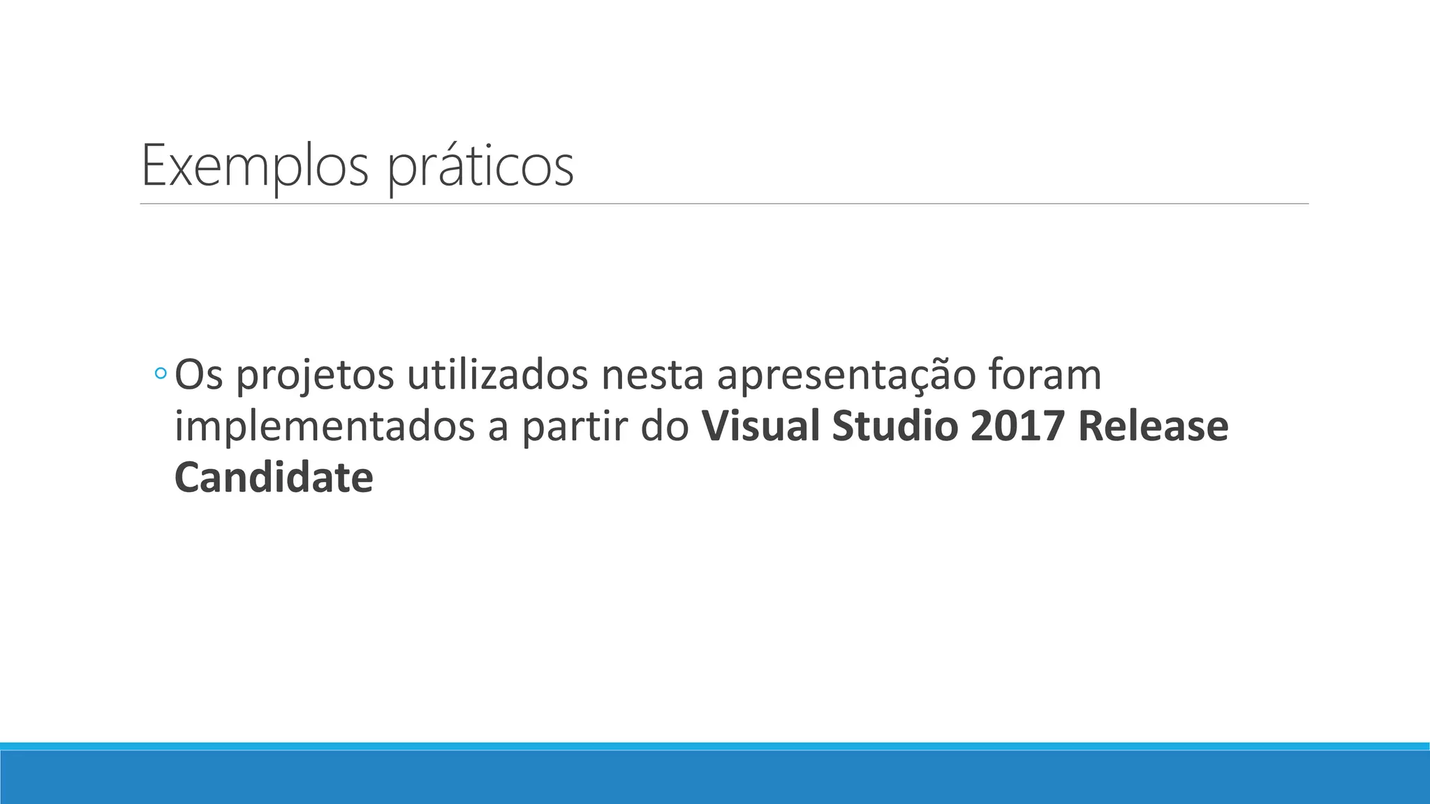 Exemplos práticos ◦Os projetos utilizados nesta apresentação foram implementados a partir do Visual Studio 2017 Release Candidate 