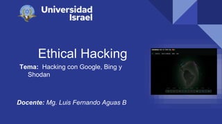 Ethical Hacking
Tema: Hacking con Google, Bing y
Shodan
Docente: Mg. Luis Fernando Aguas B
 
