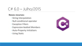 C# 6.0 – Julho/2015
Novos recursos:
◦ String Interpolation
◦ Null-conditional operator
◦ Exception Filters
◦ Expression-bodied Members
◦ Auto-Property Initializers
◦ Using Static
 