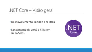 .NET Core – Visão geral
◦Desenvolvimento iniciado em 2014
◦Lançamento da versão RTM em
Julho/2016
 