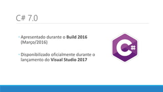 C# 7.0
◦ Apresentado durante o Build 2016
(Março/2016)
◦ Disponibilizado oficialmente durante o
lançamento do Visual Studio 2017
 
