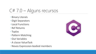 C# 7.0 – Alguns recursos
◦ Binary Literals
◦ Digit Separators
◦ Local Functions
◦ Ref Returns
◦ Tuplas
◦ Pattern Matching
◦ Out Variables
◦ A classe ValueTask
◦ Novos Expression-bodied members
 