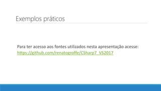 Exemplos práticos
Para ter acesso aos fontes utilizados nesta apresentação acesse:
https://github.com/renatogroffe/CSharp7_VS2017
 