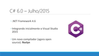 C# 6.0 – Julho/2015
◦ .NET Framework 4.6
◦ Integrando inicialmente o Visual Studio
2015
◦ Um novo compilador (agora open
source): Roslyn
 