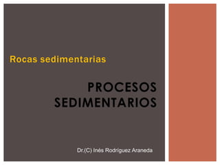 Rocas sedimentarias
PROCESOS
SEDIMENTARIOS
Dr.(C) Inés Rodríguez Araneda
 