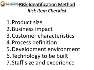 Risk Identification Method
Risk Item Checklist

1.Product size
2.Business impact
3.Customer characteristics
4.Process definition
5.Development environment
6.Technology to be built
7.Staff size and experience
13

 