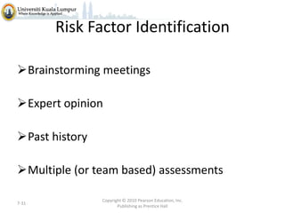 Risk Factor Identification
Brainstorming meetings
Expert opinion
Past history

Multiple (or team based) assessments
7-31

Copyright © 2010 Pearson Education, Inc.
Publishing as Prentice Hall

 
