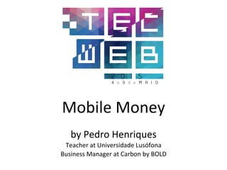 Mobile	
  Money	
  
	
  
by	
  Pedro	
  Henriques	
  
Teacher	
  at	
  Universidade	
  Lusófona	
  
Business	
  Manager	
  at	
  Carbon	
  by	
  BOLD	
  
 