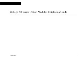 100-314-02 i
Collage 700 series Option Modules Installation Guide
10031402.bk : frmatter.fm Page i Wednesday, September 16, 1998 12:04 PM
 