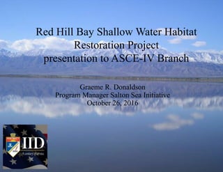 www.iid.com
1
Red Hill Bay Shallow Water Habitat
Restoration Project
presentation to ASCE-IV Branch
Graeme R. Donaldson
Program Manager Salton Sea Initiative
October 26, 2016
 