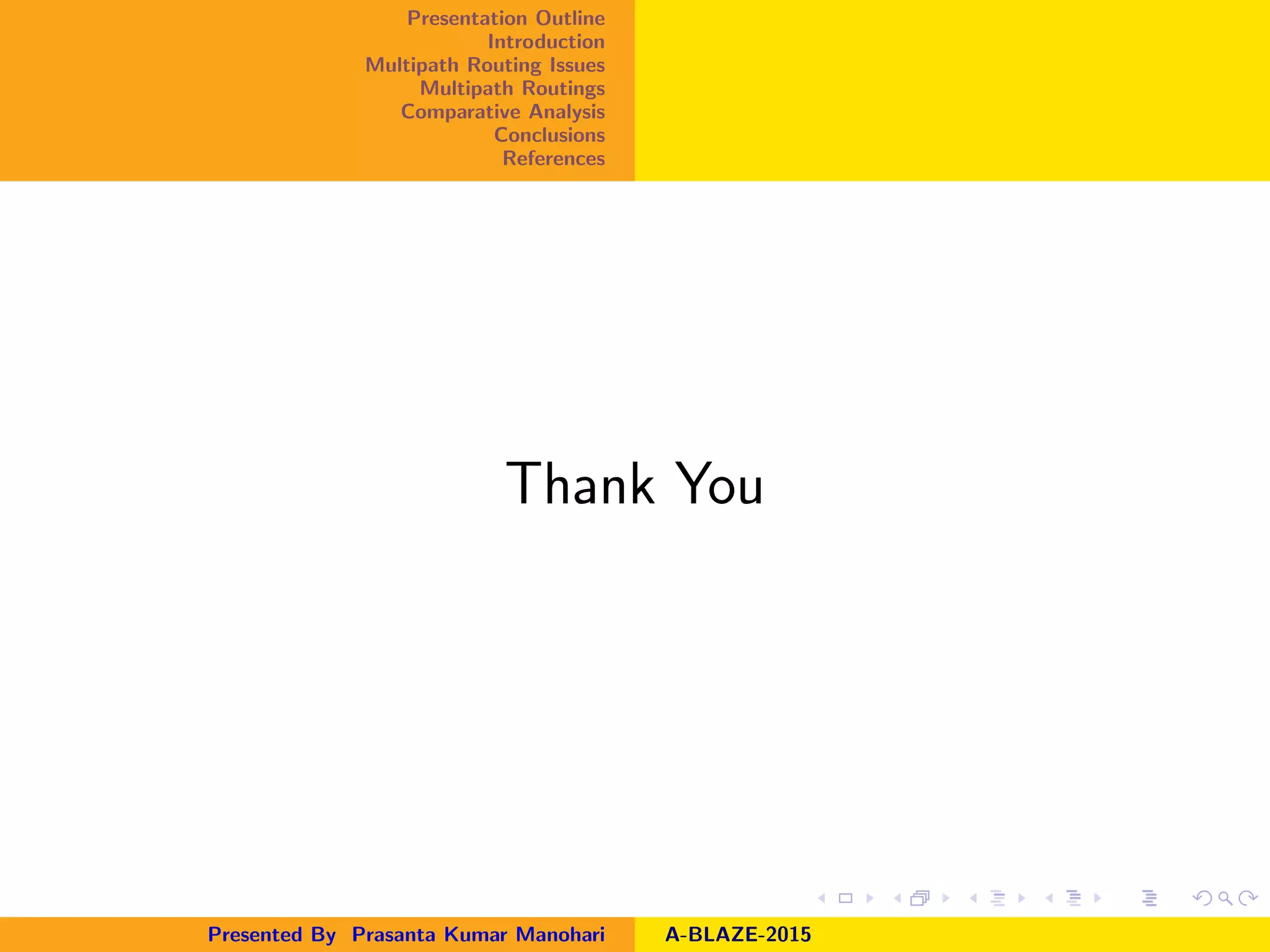 Presentation Outline
Introduction
Multipath Routing Issues
Multipath Routings
Comparative Analysis
Conclusions
References
Thank You
Presented By Prasanta Kumar Manohari A-BLAZE-2015
 