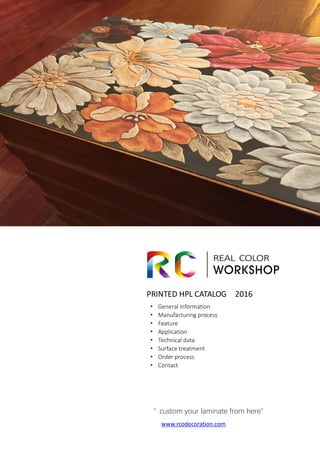 PRINTED HPL CATALOG 2016
· General information
· Manufacturing process
· Feature
· Application
· Technical data
· Surface treatment
· Order process
· Contact
“ custom your laminate from here”
www.rcodecoration.com
 