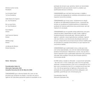 72 73
Petrônio Cunha Corrêa
Presidente
Luiz Arnando Casali
1o Vice-Presidente
Valdir Batista De Siqueira
2o Vice-Presidente
Rui La Laina Porto
3o Vice-Presidente
Enio Vergeiro
Diretor
José Francisco Queiroz
Diretor
Waltely Longo
Diretor
J.A Moraes De Oliveira
Diretor Executivo
Notas Relevantes
Considerações Sobre As
Alterações Aprovadas Pelo
Conselho Executivo Em 04 De Maio De 2000
CONSIDERANDO que as Normas-Padrão têm como um dos
princípios que nortearam sua edição, o de fazer com que as
Agências de Publicidade apresentem padrão de qualidade na sua
prestação de serviços e que, portanto, devem ser remuneradas
adequadamente para que possam manter ou ampliar suas
qualificações técnicas e artísticas;
CONSIDERANDO que com base nesse princípio, é vedada a
contratação de propaganda em condições antieconômicas ou que
importem concorrência desleal;
CONSIDERANDO que muitas vezes, notadamente em relação
às Agências de Publicidade de pequeno porte, a prestação dos
serviços se consubstancia fundamentalmente na elaboração e
produção de materiais publicitários e/ou promocionais, que não
implicam em veiculação;
CONSIDERANDO que nas grandes verbas publicitárias uma parte
substancial delas é despendida em mídia, sendo a Agência
fundamentalmente remunerada pelo “desconto padrão de
agência”, podendo, nessas especialíssimas condições, negociar
com seus clientes a sua remunerarão de produção externa de
serviços, sempre dentro do princípio de que nenhum trabalho pode
ser prestado em condições antieconômicas ou que importem em
concorrência desleal;
CONSIDERANDO que a publicidade é única, ainda que conte
com nichos especializados, tais como de medicina/odontologia,
produtos farmacêuticos e laboratoriais e outros, mas que têm a
mesma importância que a publicidade tradicional e que, portanto,
não pode sofrer qualquer forma de discriminação quando à
remuneração devida;
O CENP avaliou e propôs as alterações - as quais foram aprovadas
- dos itens 3.6.1 a 3.6.3, sendo que o item 3.6.2 foi suprimido,
adotando, consequentemente o item 3.6.3 a numeração do 3.6.2,
bem como a exclusão do item 4.5, e a inserção de um novo item
2.8, a fim de que garantisse às Agências e Anunciantes uma
prestação de serviços publicitários de forma adequada e com
qualidade, garantida por uma remuneração justa.
Considerações Sobre As
Alterações Aprovadas Pelo
 