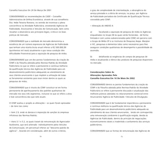 74 75
Conselho Executivo Em 29 De Março De 2001
CONSIDERANDO as recomendações do CADE – Conselho
Administrativo de Defesa Econômica, através de sua conselheira
Dra. Hebe Teixeira Romano, no sentido de incentivar a plena
concorrência na Atividade Publicitária, envolvendo Agências de
Publicidade, Anunciantes e Veículos de Comunicação, bem como
ressaltar a observância aos princípios legais, à ética e às boas
práticas de mercado;
CONSIDERANDO que a realidade de mercado demonstrou a
existência de um número expressivo de Agências de Publicidade
que tenham uma receita bruta anual inferior a R$ 500.000,00
(quinhentos mil reais) atualmente e que nessa condição têm
dificuldades financeiras para a aquisição de pesquisa de mídia;
CONSIDERANDO que um dos pontos fundamentais da criação do
CENP e da filosofia adotada pelas Normas-Padrão da Atividade
Publicitária no que se refere a permanente e contínua melhoria
da qualificação técnica das Agências de Publicidade para um
desenvolvimento publicitário adequando ao atendimento de
seus clientes-anunciantes e que impõem a utilização de todas
as ferramentas existentes para esse mister dentre os quais as
pesquisas de mídia;
CONSIDERANDO que é intuito do CENP constituir-se em forma
permanente de aperfeiçoamento dos padrões qualitativos de
mercado nos seus três segmentos, inclusive no que se refere a ativa
e leal concorrência dos que nele atuam;
O CENP avaliou e propôs as alterações – as quais foram aprovadas
– de itens tais como:
• item 2.9, onde se destaca à imposição de sanções às empresas
infratoras das Normas-Padrão;
• iitens 5.1 e 5.2, os quais tratam da remuneração do Agenciador
Autônomo, que será arbitrado individualmente pelos Veículos
de Comunicação, em percentual inferior ao “desconto padrão de
agência” , levando em consideração, além de outros critérios,
o grau de complexidade de intermediação, a abrangência do
serviço prestado e a oferta de serviços, na praça, por Agência
de Publicidade portadora do Certificado de Qualificação Técnica
concedido pelo CENP;
• Alteração do ANEXO A:
a) facultando a aquisição de pesquisa de mídia às Agências
enquadradas no Grupo 06 às quais serão fornecidas , de forma
limitada e com custos subvencionados pelo CENP, em parceria com
o Grupo de Mídia SP e os Institutos de Pesquisas Ibope, Marplan
e IVC, pesquisas e elementos tidos como necessários para lhes
assegurar condições qualitativas de desempenho e possibilidade de
ascensão;
b) detalhando as exigências de compra de pesquisas de
mídia e atualizando o elenco dos produtos de pesquisas disponíveis
no mercado.
Considerações Sobre As
Alterações Aprovadas Pelo
Conselho Executivo Em 16 De Maio De 2002
CONSIDERANDO dentre os pontos fundamentais da criação do
CENP e da filosofia adotada pelas Normas-Padrão da Atividade
Publicitária se refere à permanente discussão e atualização das
melhores práticas adotadas no relacionamento comercial entre
Anunciantes/ Agência de Publicidade / Veículos de Divulgação;
CONSIDERANDO que é de fundamental importância a permanente
e contínua melhoria na qualificação técnica das Agências de
Publicidade para um desenvolvimento publicitário adequado ao
atendimento de seus clientes-anunciantes, tendo em contrapartida
uma remuneração condizente à qualificação exigida, devida às
Agências de Publicidade, dentro do princípio de negociações
economicamente viáveis e inadmitido o aviltamento dos serviços
publicitários;
CONSIDERANDO que as formas de remuneração das Agências de
 